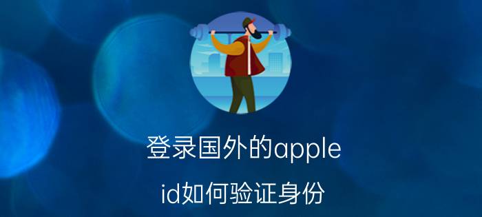 登录国外的apple id如何验证身份 ipad平板怎么有海外账号？